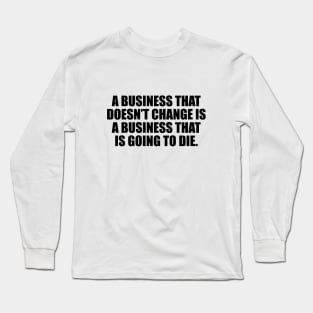 A business that doesn’t change is a business that is going to die Long Sleeve T-Shirt